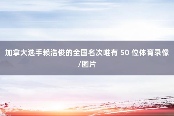 加拿大选手赖浩俊的全国名次唯有 50 位体育录像/图片