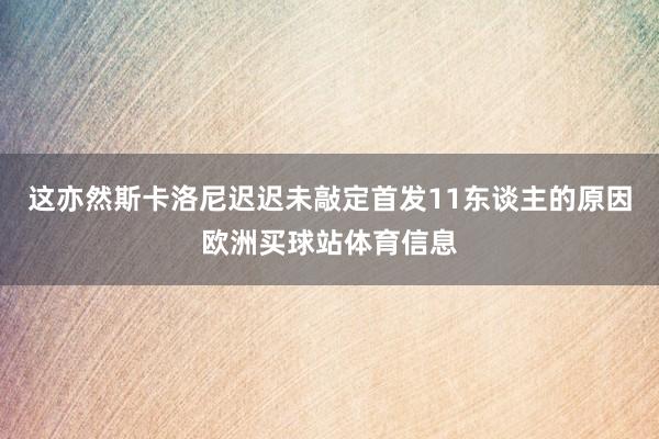这亦然斯卡洛尼迟迟未敲定首发11东谈主的原因欧洲买球站体育信息