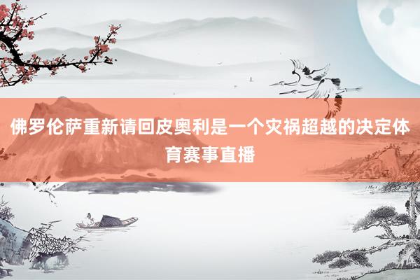 佛罗伦萨重新请回皮奥利是一个灾祸超越的决定体育赛事直播