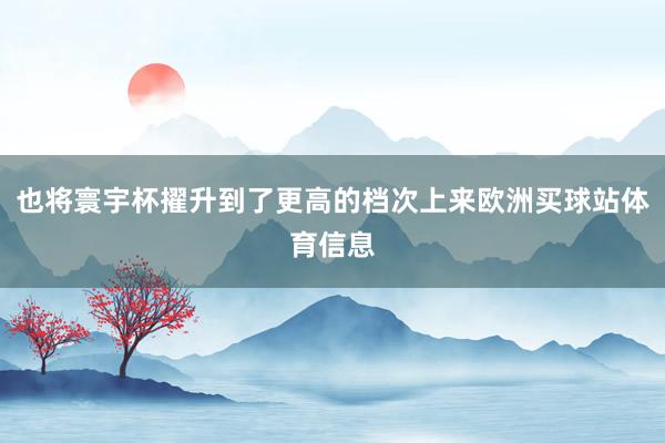 也将寰宇杯擢升到了更高的档次上来欧洲买球站体育信息