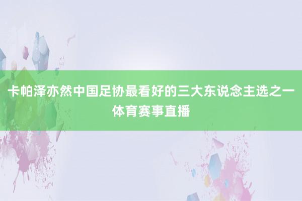 卡帕泽亦然中国足协最看好的三大东说念主选之一体育赛事直播