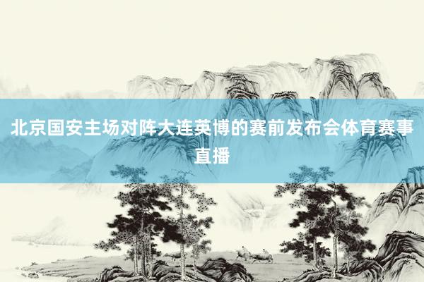 北京国安主场对阵大连英博的赛前发布会体育赛事直播