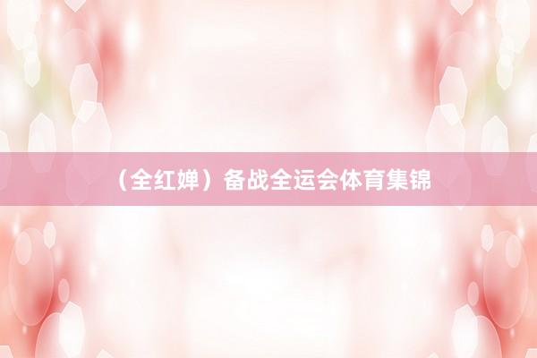（全红婵）备战全运会体育集锦