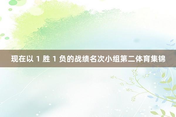 现在以 1 胜 1 负的战绩名次小组第二体育集锦