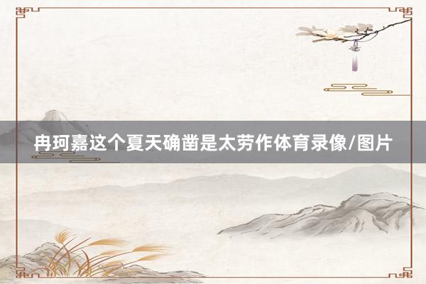 冉珂嘉这个夏天确凿是太劳作体育录像/图片