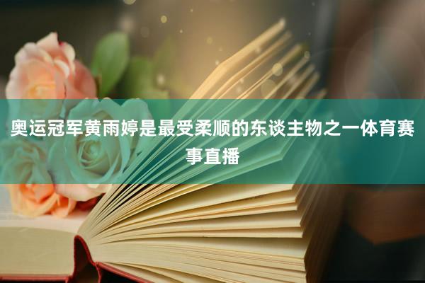 奥运冠军黄雨婷是最受柔顺的东谈主物之一体育赛事直播