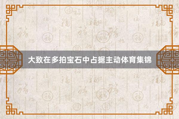 大致在多拍宝石中占据主动体育集锦
