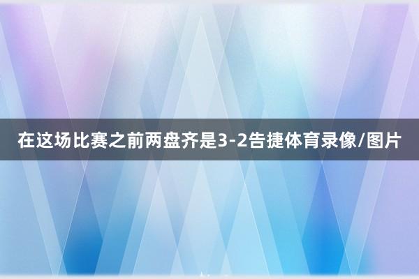 在这场比赛之前两盘齐是3-2告捷体育录像/图片