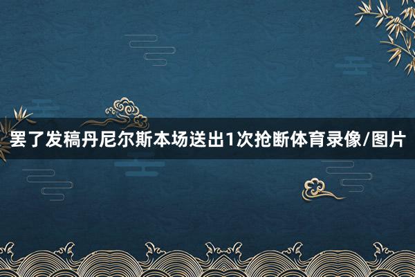 罢了发稿丹尼尔斯本场送出1次抢断体育录像/图片