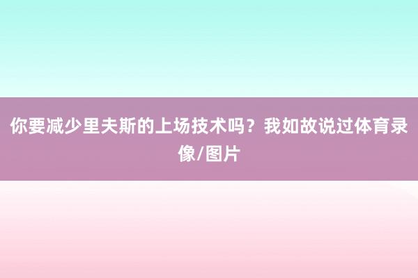 你要减少里夫斯的上场技术吗？我如故说过体育录像/图片