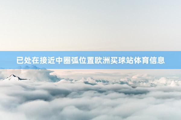 已处在接近中圈弧位置欧洲买球站体育信息