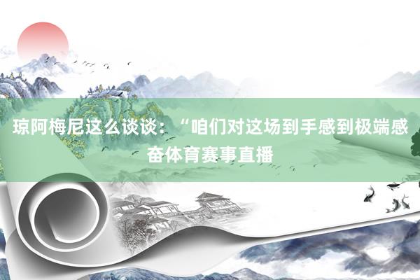 琼阿梅尼这么谈谈:“咱们对这场到手感到极端感奋体育赛事直播