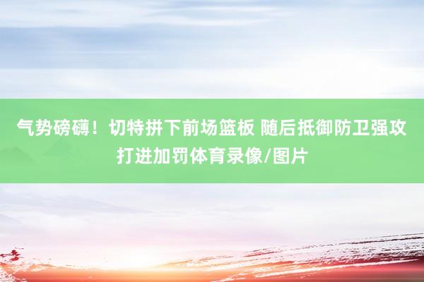 气势磅礴！切特拼下前场篮板 随后抵御防卫强攻打进加罚体育录像/图片