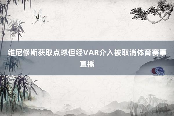 维尼修斯获取点球但经VAR介入被取消体育赛事直播