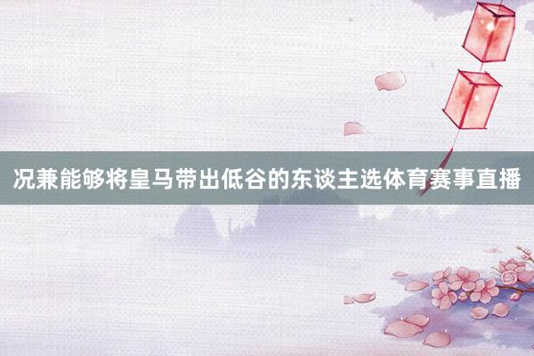 况兼能够将皇马带出低谷的东谈主选体育赛事直播