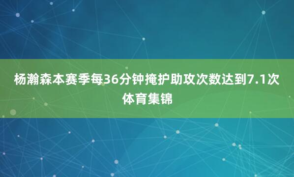 杨瀚森本赛季每36分钟掩护助攻次数达到7.1次体育集锦
