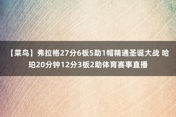 【菜鸟】弗拉格27分6板5助1帽精通圣诞大战 哈珀20分钟12分3板2助体育赛事直播