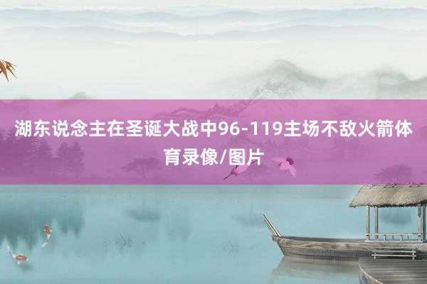 湖东说念主在圣诞大战中96-119主场不敌火箭体育录像/图片