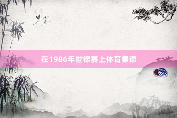 在1986年世锦赛上体育集锦