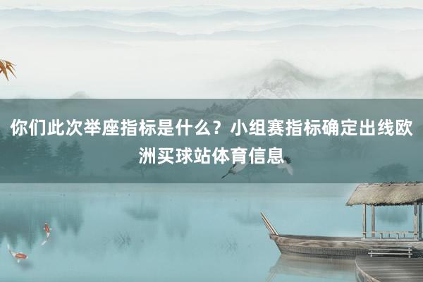 你们此次举座指标是什么?小组赛指标确定出线欧洲买球站体育信息