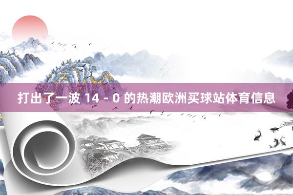 打出了一波 14 - 0 的热潮欧洲买球站体育信息