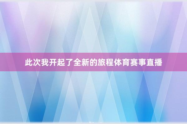 此次我开起了全新的旅程体育赛事直播