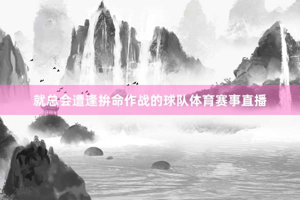 就总会遭逢拚命作战的球队体育赛事直播
