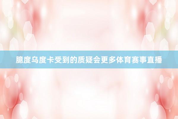 臆度乌度卡受到的质疑会更多体育赛事直播