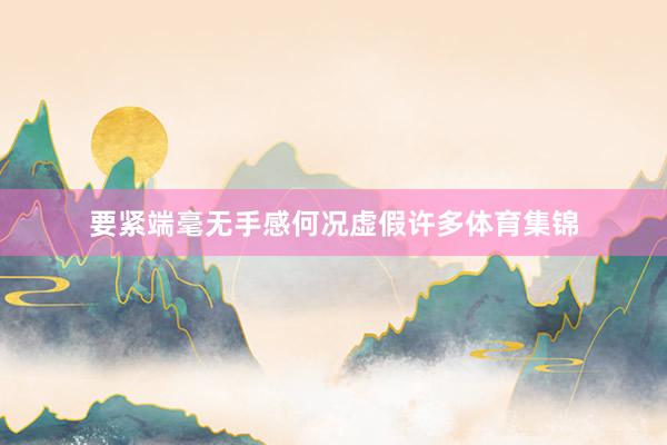 要紧端毫无手感何况虚假许多体育集锦