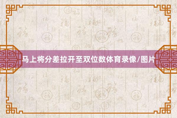马上将分差拉开至双位数体育录像/图片