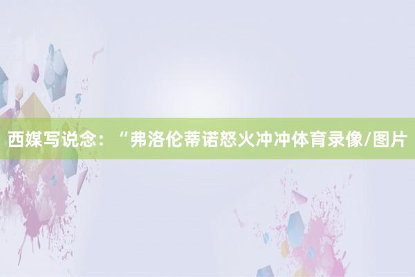 西媒写说念：“弗洛伦蒂诺怒火冲冲体育录像/图片