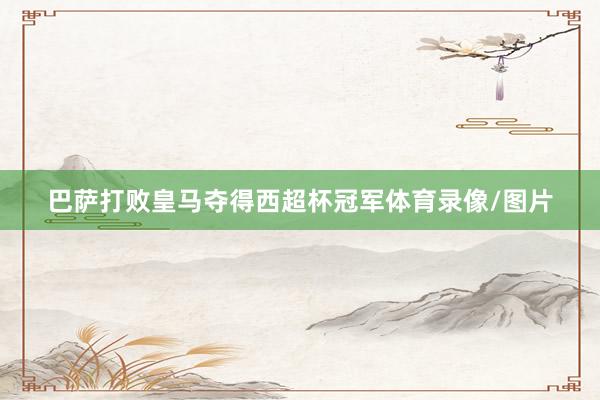 巴萨打败皇马夺得西超杯冠军体育录像/图片