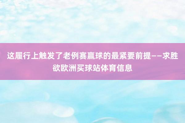 这履行上触发了老例赛赢球的最紧要前提——求胜欲欧洲买球站体育信息
