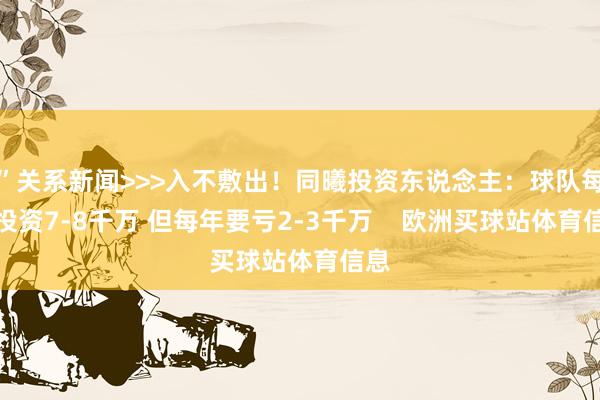 ”关系新闻>>>入不敷出！同曦投资东说念主：球队每年投资7-8千万 但每年要亏2-3千万    欧洲买球站体育信息