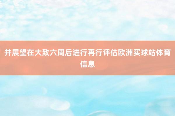 并展望在大致六周后进行再行评估欧洲买球站体育信息
