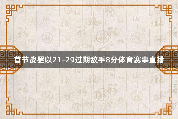 首节战罢以21-29过期敌手8分体育赛事直播