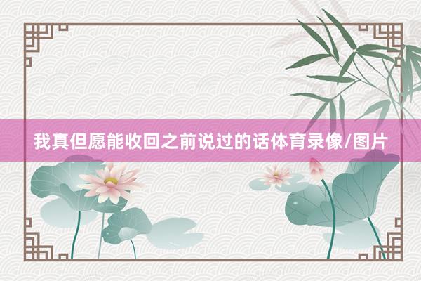 我真但愿能收回之前说过的话体育录像/图片
