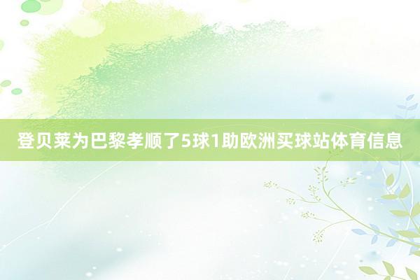登贝莱为巴黎孝顺了5球1助欧洲买球站体育信息