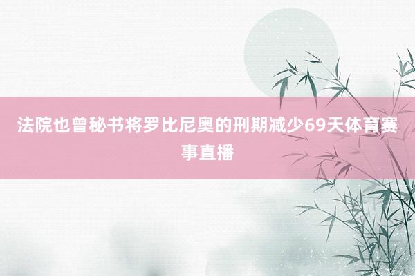 法院也曾秘书将罗比尼奥的刑期减少69天体育赛事直播