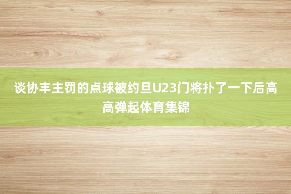 谈协丰主罚的点球被约旦U23门将扑了一下后高高弹起体育集锦