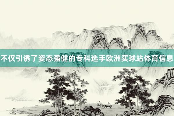 不仅引诱了姿态强健的专科选手欧洲买球站体育信息