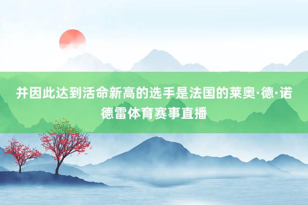 并因此达到活命新高的选手是法国的莱奥·德·诺德雷体育赛事直播