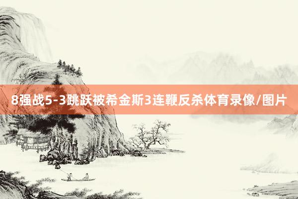 8强战5-3跳跃被希金斯3连鞭反杀体育录像/图片