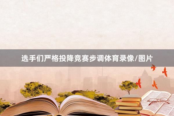 选手们严格投降竞赛步调体育录像/图片