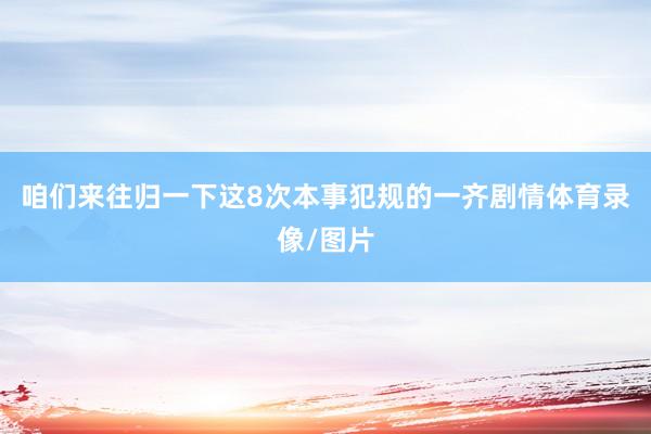 咱们来往归一下这8次本事犯规的一齐剧情体育录像/图片