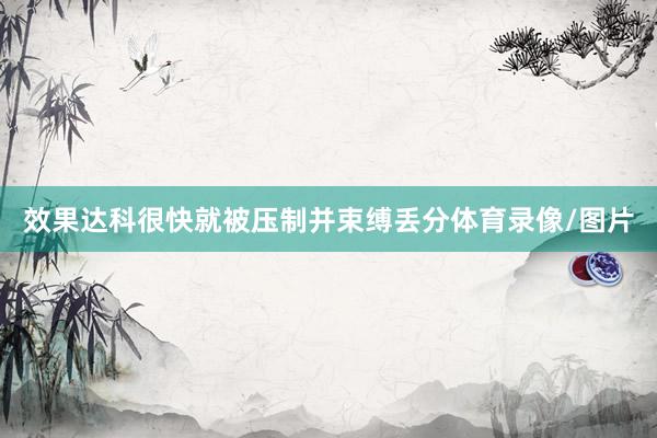 效果达科很快就被压制并束缚丢分体育录像/图片