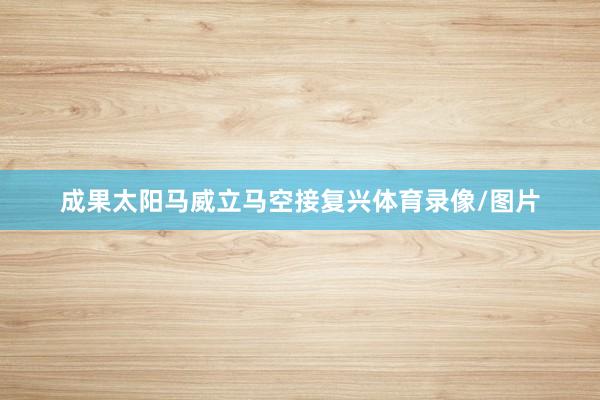 成果太阳马威立马空接复兴体育录像/图片