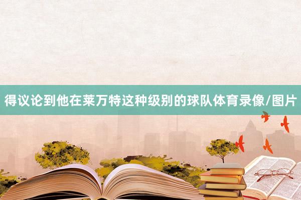 得议论到他在莱万特这种级别的球队体育录像/图片