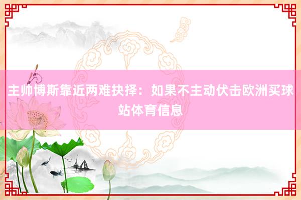 主帅博斯靠近两难抉择:如果不主动伏击欧洲买球站体育信息
