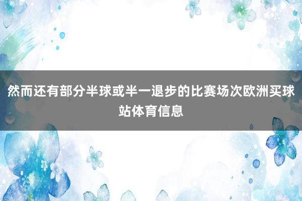 然而还有部分半球或半一退步的比赛场次欧洲买球站体育信息